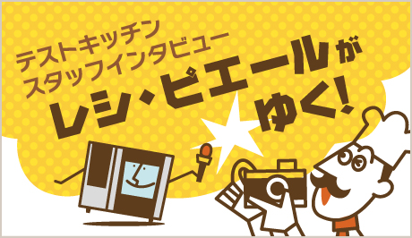 テストキッチンスタッフインタビュー　レシ・ピエールがゆく！