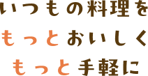 いつもの料理をもっとおいしくもっと手軽に