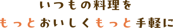 いつもの料理をもっとおいしくもっと手軽に