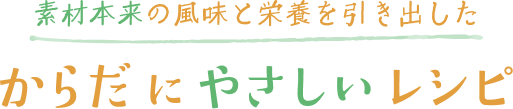 素材本来の風味と栄養を引き出したからだにやさしいレシピ