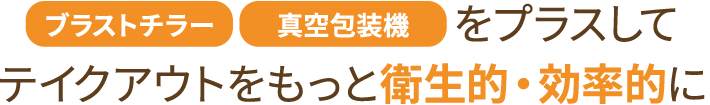 ブラストチラー・真空包装機をプラスしてテイクアウトをもっと衛生的・効率的に