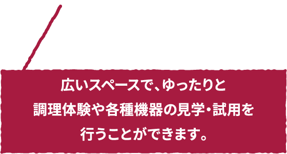 広いスペースで、ゆったりと調理体験や各種機器の見学・試用を行うことができます。