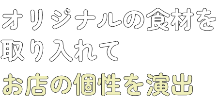 オリジナルの食材を取り入れてお店の個性を演出
