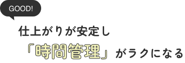 仕上がりが安定し、「時間管理」がラクになる