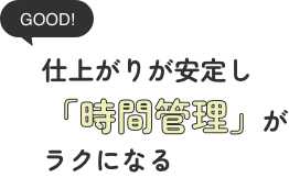 仕上がりが安定し、「時間管理」がラクになる