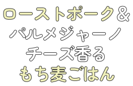 ローストポーク＆パルメジャーノチーズ香るもち麦ごはん