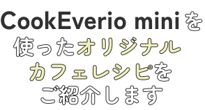 CookEverio miniを使ったオリジナルカフェレシピをご紹介します