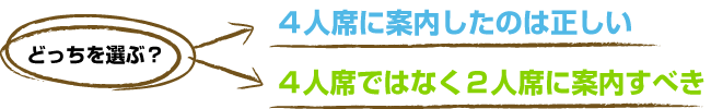 4人席に案内したのは正しいor4人席ではなく2人席に案内すべき