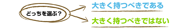 大きく持つべきであるor大きく持つべきではない