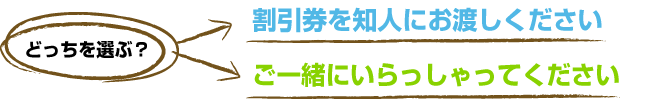 割引券を知人にお渡しくださいorご一緒にいらっしゃってください