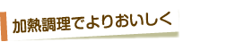 加熱調理でよりおいしく