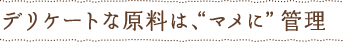 デリケートな原料は、“マメに”管理