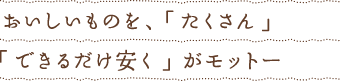 おいしいものを、「たくさん」「できるだけ安く」がモットー