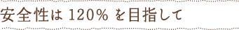 安全性は120%を目指して