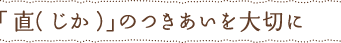 「直（じか）」のつきあいを大切に