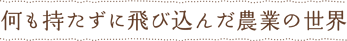 何も持たずに飛び込んだ農業の世界
