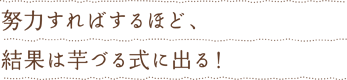 努力すればするほど結果は芋づる式に出る！