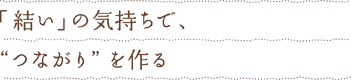 「結い」の気持ちで、&rdquo;つながり&rdquo;を作る