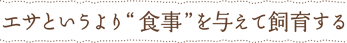 エサというより&ldquo;食事&rdquo;を与えて飼育する