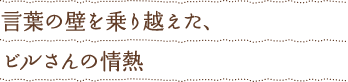 言葉の壁を乗り越えた、ビルさんの情熱