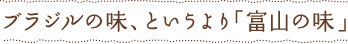 ブラジルの味、というより「富山の味」