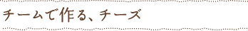 チームで作る、チーズ