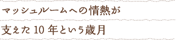 マッシュルームへの情熱が支えた　10年という歳月