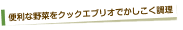 便利な野菜をクックエブリオでかしこく調理