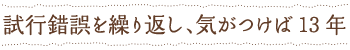 試行錯誤を繰り返し、気がつけば13年