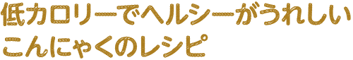 低カロリーでヘルシーがうれしい　こんにゃくのレシピ