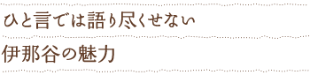 ひと言では語りつくせない伊那谷の魅力