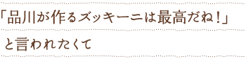 「品川が作るズッキーニは最高だね！」と言われたくて