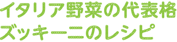 イタリア野菜の代表格　ズッキーニのレシピ