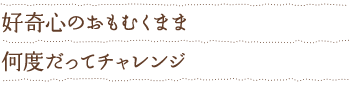 好奇心のおもむくまま何度だってチャレンジ