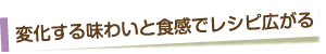 変化する味わいと食感でレシピ広がる
