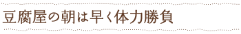 豆腐屋の朝は早く体力勝負