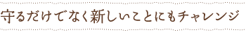 守るだけでなく新しいことにもチャレンジ