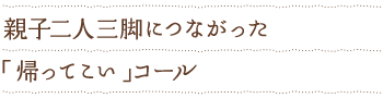 親子二人三脚につながった「帰ってこい」コール
