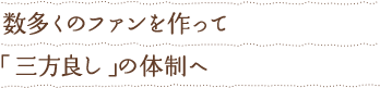 数多くのファンを作って 「三方良し」の体制へ