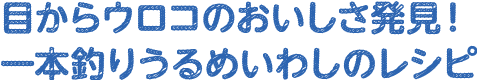 目からウロコのおいしさ発見！一本釣りうるめいわしのレシピ