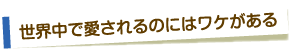 世界中で愛されるのにはワケがある