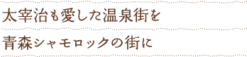 太宰治も愛した温泉街を青森シャモロックの街に