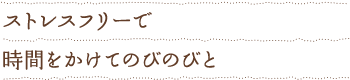 ストレスフリーで時間をかけてのびのびと
