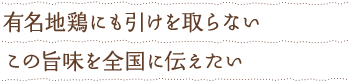 有名地鶏にも引けを取らない　この旨味を全国に伝えたい
