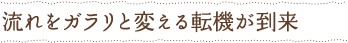 流れをガラリと変える転機が到来