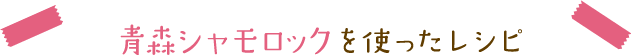 青森シャモロックを使ったレシピ
