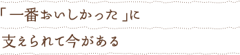 「一番おいしかった」に支えられて今がある