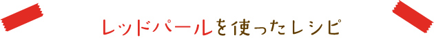 レッドパールを使ったレシピ