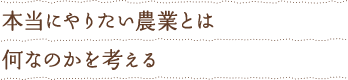 本当にやりたい農業とは何なのかを考える