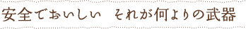 安全でおいしい　それが何よりの武器